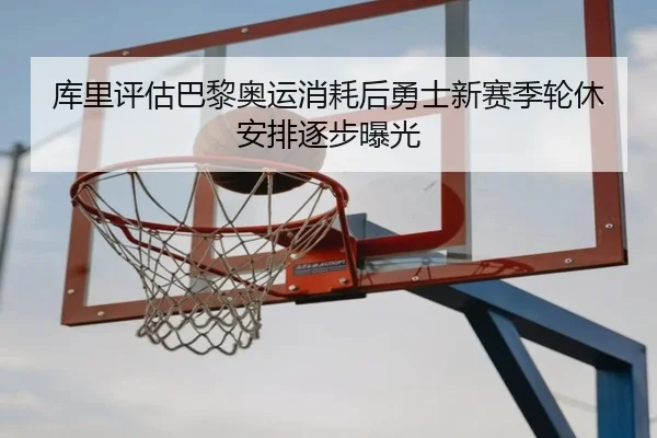 库里评估巴黎奥运消耗后勇士新赛季轮休安排逐步曝光