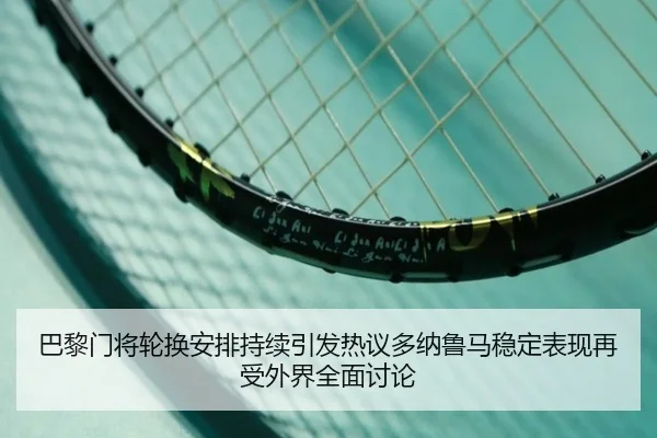 巴黎门将轮换安排持续引发热议多纳鲁马稳定表现再受外界全面讨论