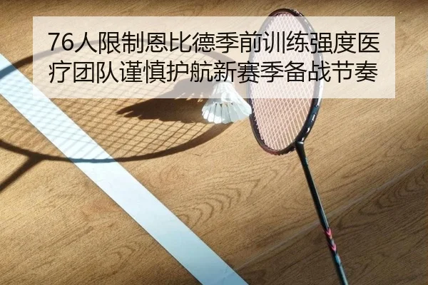 76人限制恩比德季前训练强度医疗团队谨慎护航新赛季备战节奏